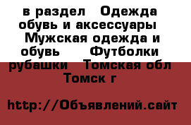  в раздел : Одежда, обувь и аксессуары » Мужская одежда и обувь »  » Футболки, рубашки . Томская обл.,Томск г.